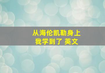 从海伦凯勒身上我学到了 英文